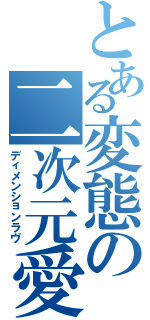 とある変態の二次元愛（ディメンションラヴ）