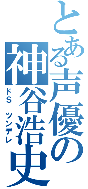 とある声優の神谷浩史（ドＳ ツンデレ）