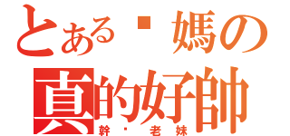 とある您媽の真的好帥（幹您老妹）