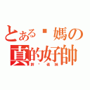 とある您媽の真的好帥（幹您老妹）