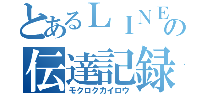 とあるＬＩＮＥの伝達記録（モクロクカイロウ）