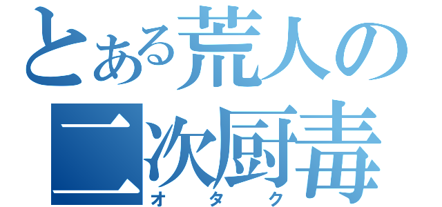 とある荒人の二次厨毒（オタク）