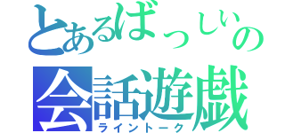 とあるばっしいの会話遊戯（ライントーク）