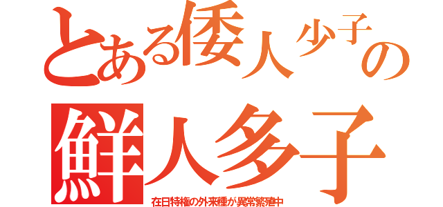 とある倭人少子の鮮人多子（在日特権の外来種が異常繁殖中）