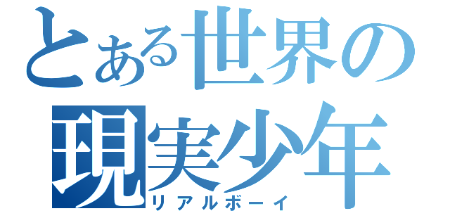 とある世界の現実少年（リアルボーイ）