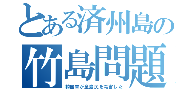 とある済州島の竹島問題（韓国軍が全島民を殺害した）