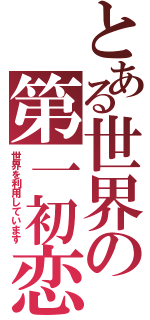 とある世界の第一初恋（世界を利用しています）