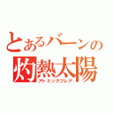 とあるバーンの灼熱太陽（アトミックフレア）