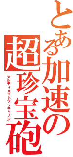 とある加速の超珍宝砲（アルティメットマラキャノン）
