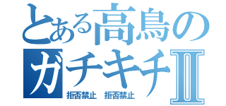 とある高鳥のガチキチⅡ（拒否禁止　拒否禁止）