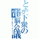 とある下衆の電脳会議（ガールズトーク）