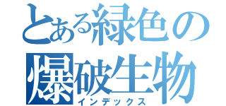 とある緑色の爆破生物（インデックス）