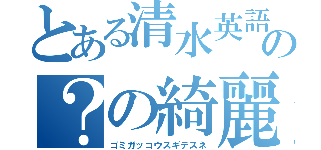 とある清水英語英語の？の綺麗か汚いかで原点はやばい（ゴミガッコウスギデスネ）