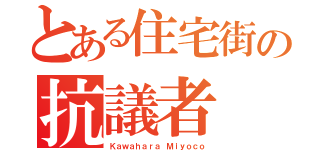 とある住宅街の抗議者（Ｋａｗａｈａｒａ Ｍｉｙｏｃｏ）