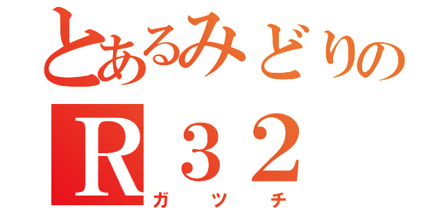 とあるみどりのＲ３２（ガツチ）