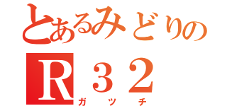 とあるみどりのＲ３２（ガツチ）