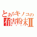 とあるキノコの有害粉末Ⅱ（ほうし）