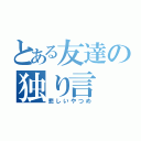 とある友達の独り言（悲しいやつめ）