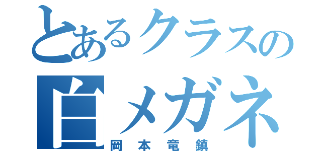 とあるクラスの白メガネ（岡本竜鎮）