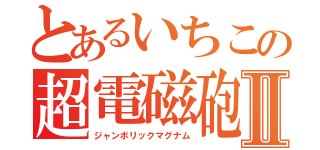 とあるいちこの超電磁砲Ⅱ（ジャンボリックマグナム）