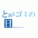 とあるゴミの日（ｗｅｄｎｅｓｄａｙ）