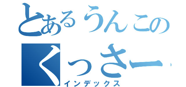 とあるうんこのくっさー（インデックス）