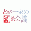 とある一家の御茶会議（）