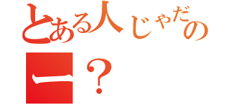 とある人じゃだめなのー？（）