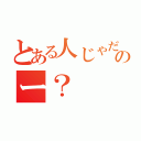 とある人じゃだめなのー？（）