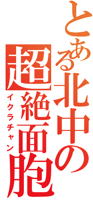 とある北中の超絶面胞（イクラチャン）