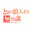 とある浪人の無☆謀（だからやめとけって言ったのに・・・）