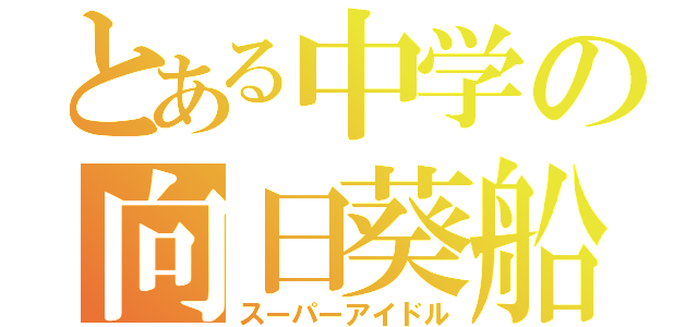 とある中学の向日葵船（スーパーアイドル）