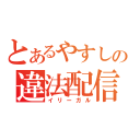 とあるやすしの違法配信（イリーガル）