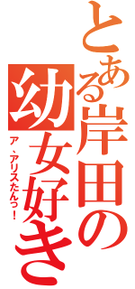 とある岸田の幼女好き（ア、アリスたんっ！）