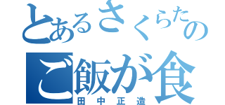 とあるさくらたーーーーーーんのご飯が食べたい（田中正造）