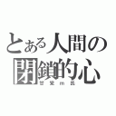 とある人間の閉鎖的心理状態（甘党ｍ氏）