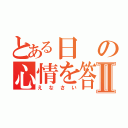 とある日の心情を答えなさいⅡ（えなさい）