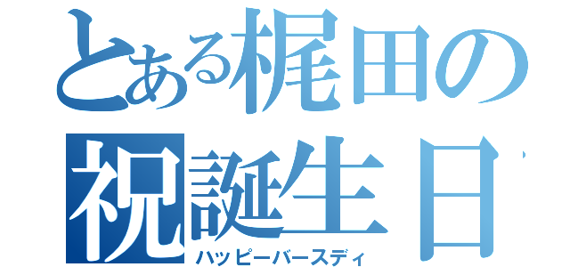 とある梶田の祝誕生日（ハッピーバースディ）