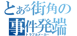 とある街角の事件発端（トラブルメーカー）