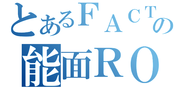 とあるＦＡＣＴの能面ＲＯＣＫ（）