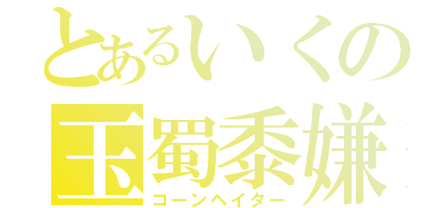 とあるいくの玉蜀黍嫌い（コーンヘイター）