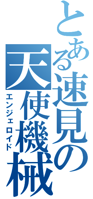 とある速見の天使機械（エンジェロイド）