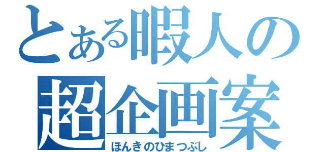 とある暇人の超企画案（ほんきのひまつぶし）