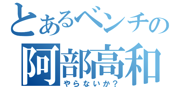 とあるベンチの阿部高和（やらないか？）