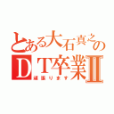 とある大石真之のＤＴ卒業物語Ⅱ（頑張ります）