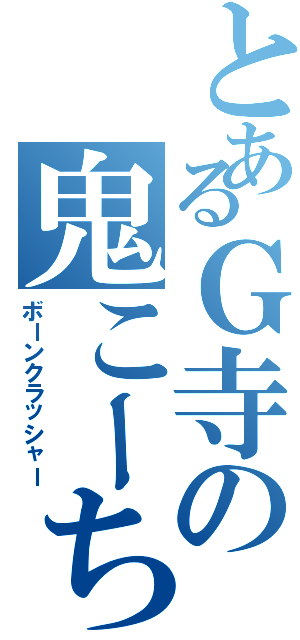 とあるＧ寺の鬼こーち（ボーンクラッシャー）