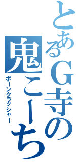 とあるＧ寺の鬼こーち（ボーンクラッシャー）