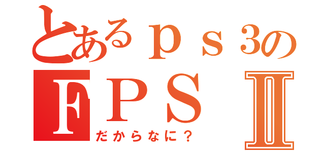 とあるｐｓ３のＦＰＳⅡ（だからなに？）