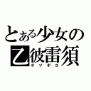 とある少女の乙彼雷須（オツポヨ）