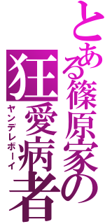 とある篠原家の狂愛病者（ヤンデレボーイ）